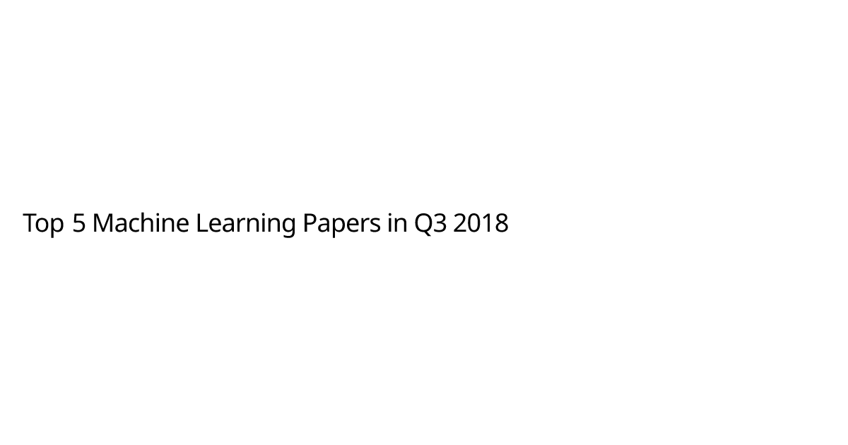 Top 5 Machine Learning Papers in Q3 2018 | Adnan Wahab